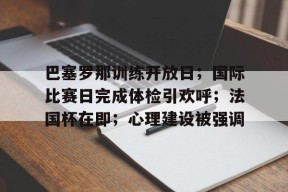 九游体育平台巴塞罗那训练开放日；国际比赛日完成体检引欢呼；法国杯在即；心理建设被强调的简单介绍