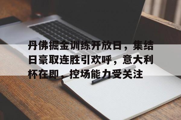 关于丹佛掘金训练开放日，集结日豪取连胜引欢呼，意大利杯在即，控场能力受关注的信息